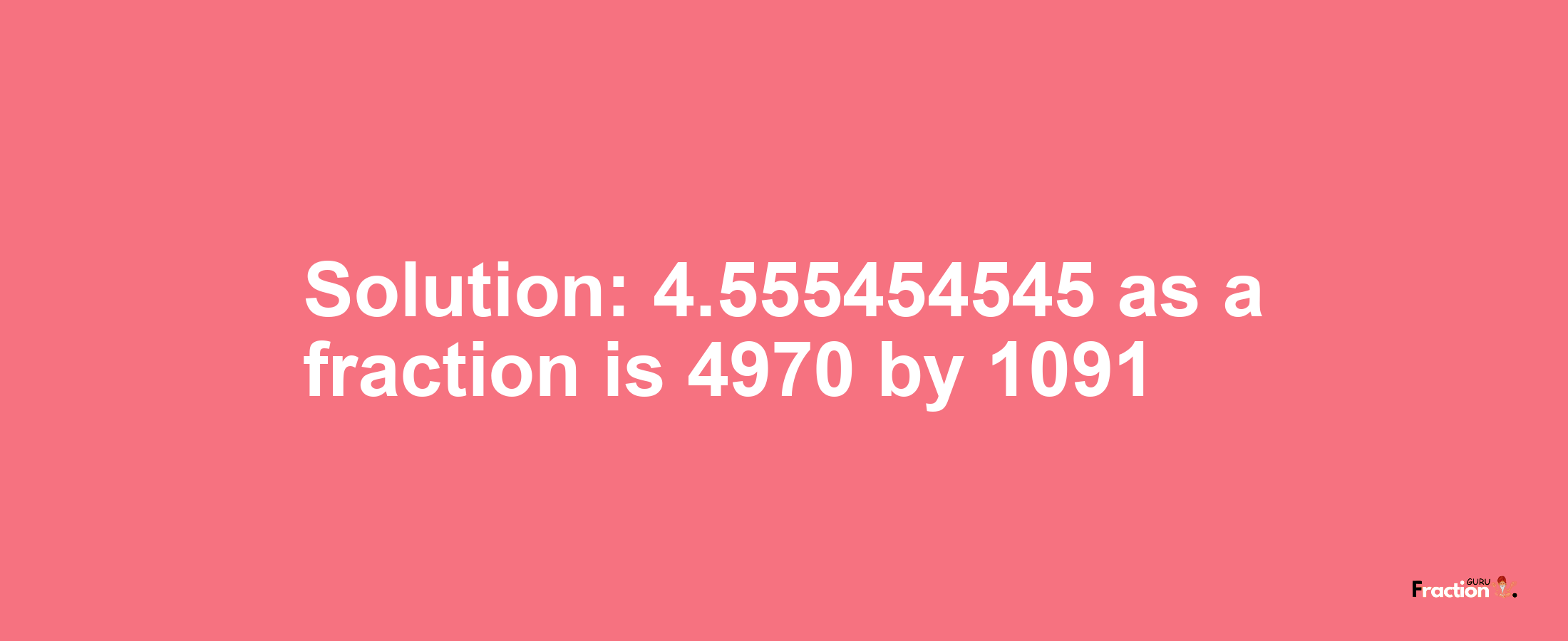 Solution:4.555454545 as a fraction is 4970/1091